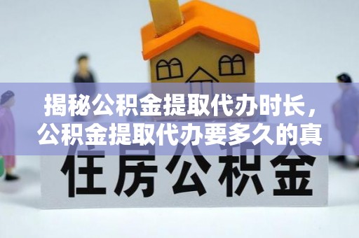 开封揭秘公积金提取代办时长，公积金提取代办要多久的真相与攻略
