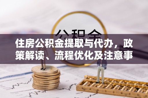开封住房公积金提取与代办，政策解读、流程优化及注意事项