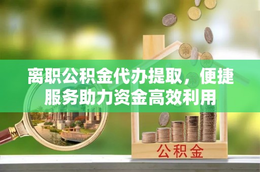 开封离职公积金代办提取，便捷服务助力资金高效利用