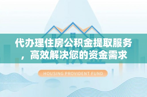 开封代办理住房公积金提取服务，高效解决您的资金需求