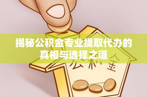 开封揭秘公积金专业提取代办的真相与选择之道