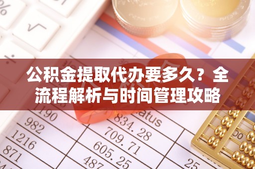 开封公积金提取代办要多久？全流程解析与时间管理攻略