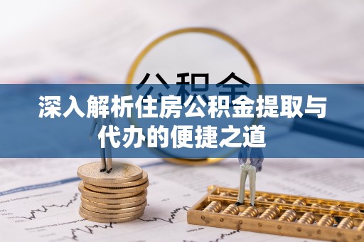开封深入解析住房公积金提取与代办的便捷之道