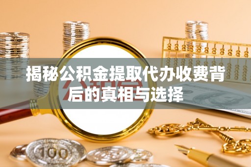 开封揭秘公积金提取代办收费背后的真相与选择
