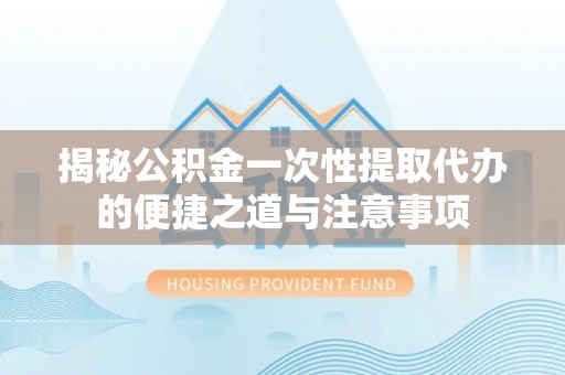 开封揭秘公积金一次性提取代办的便捷之道与注意事项