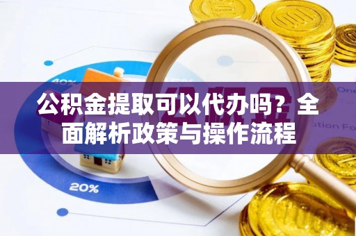 开封公积金提取可以代办吗？全面解析政策与操作流程