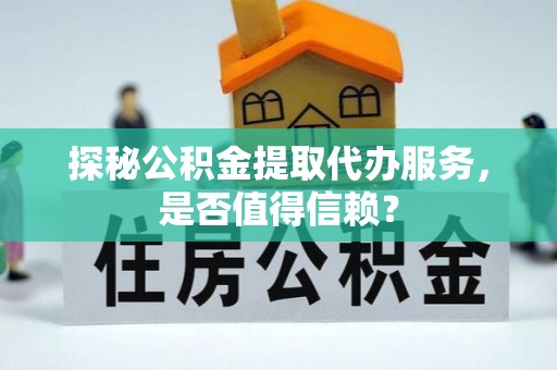 开封探秘公积金提取代办服务，是否值得信赖？