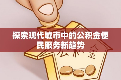 开封探索现代城市中的公积金便民服务新趋势