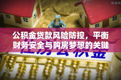 开封公积金贷款风险防控，平衡财务安全与购房梦想的关键