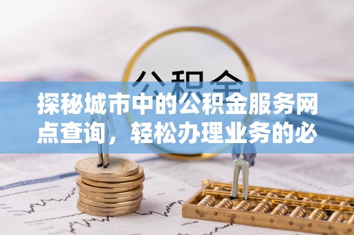 开封探秘城市中的公积金服务网点查询，轻松办理业务的必备指南