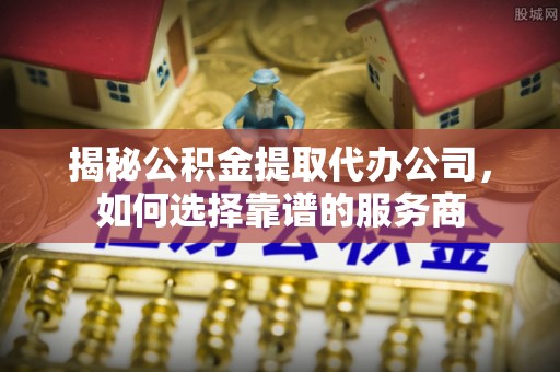 开封揭秘公积金提取代办公司，如何选择靠谱的服务商