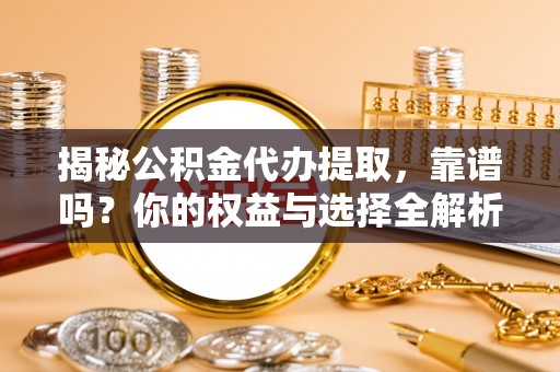 开封揭秘公积金代办提取，靠谱吗？你的权益与选择全解析
