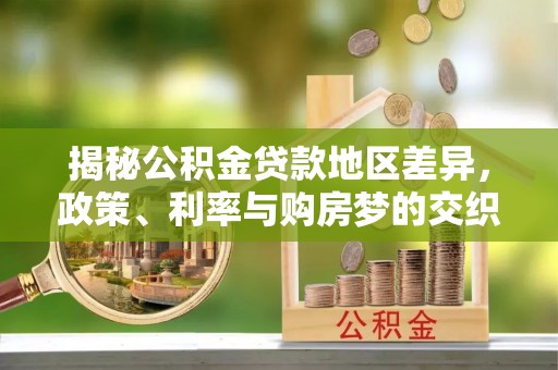 开封揭秘公积金贷款地区差异，政策、利率与购房梦的交织