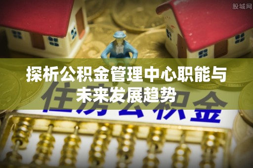 开封探析公积金管理中心职能与未来发展趋势