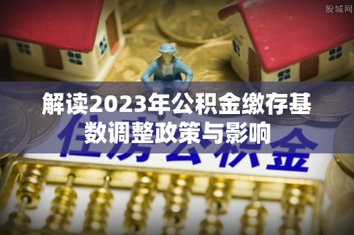 开封解读2023年公积金缴存基数调整政策与影响