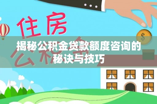 开封揭秘公积金贷款额度咨询的秘诀与技巧