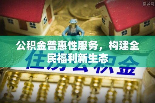 开封公积金普惠性服务，构建全民福利新生态