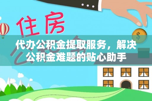 开封代办公积金提取服务，解决公积金难题的贴心助手