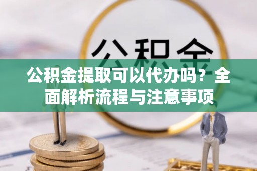 开封公积金提取可以代办吗？全面解析流程与注意事项