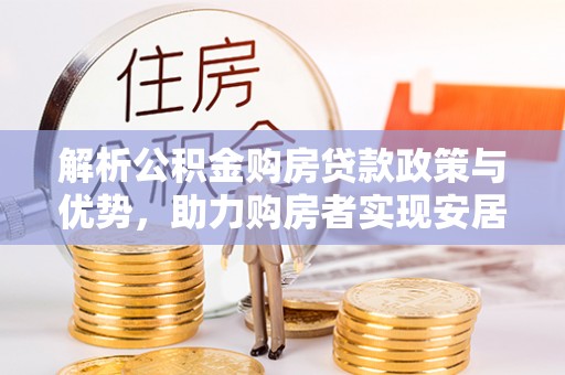 开封解析公积金购房贷款政策与优势，助力购房者实现安居梦想