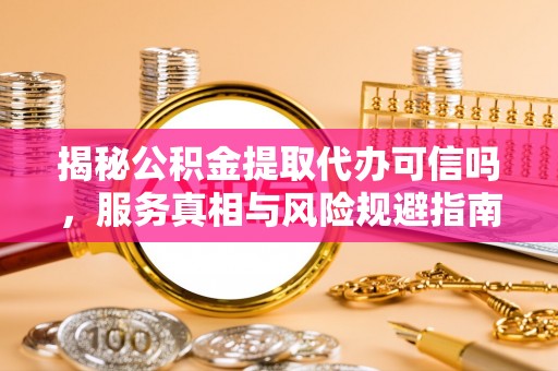 开封揭秘公积金提取代办可信吗，服务真相与风险规避指南