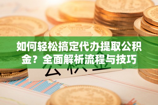 开封如何轻松搞定代办提取公积金？全面解析流程与技巧
