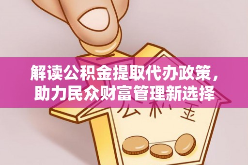 开封解读公积金提取代办政策，助力民众财富管理新选择