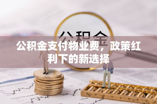 开封公积金支付物业费，政策红利下的新选择