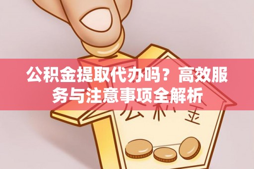 开封公积金提取代办吗？高效服务与注意事项全解析