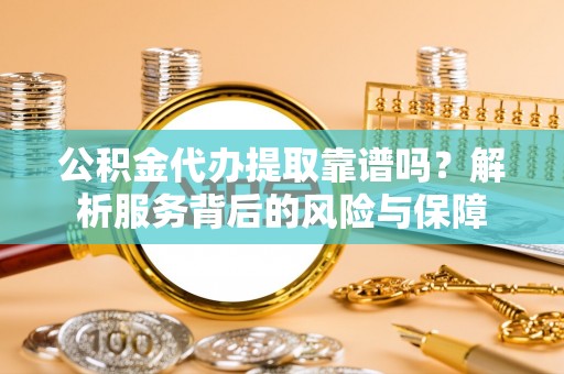开封公积金代办提取靠谱吗？解析服务背后的风险与保障
