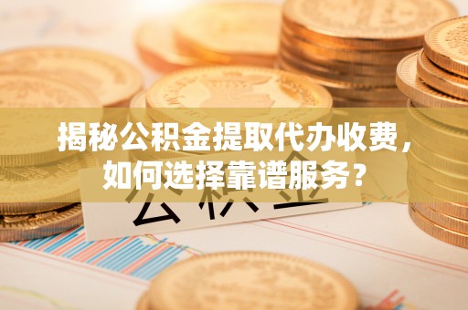 开封揭秘公积金提取代办收费，如何选择靠谱服务？