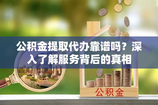 开封公积金提取代办靠谱吗？深入了解服务背后的真相