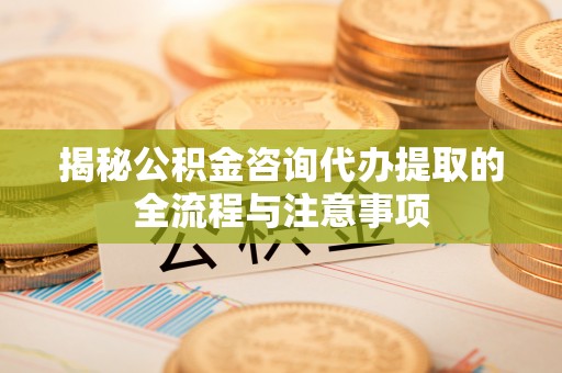 开封揭秘公积金咨询代办提取的全流程与注意事项