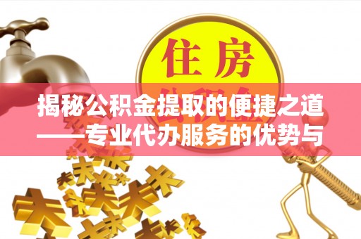 开封揭秘公积金提取的便捷之道——专业代办服务的优势与选择