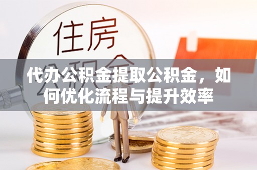 开封代办公积金提取公积金，如何优化流程与提升效率