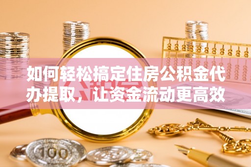 开封如何轻松搞定住房公积金代办提取，让资金流动更高效