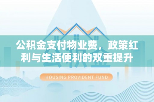 开封公积金支付物业费，政策红利与生活便利的双重提升
