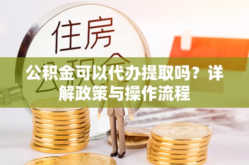 开封公积金可以代办提取吗？详解政策与操作流程