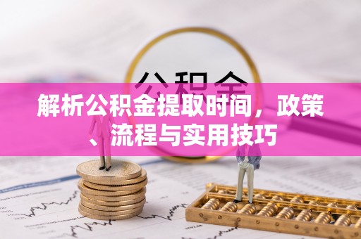 开封解析公积金提取时间，政策、流程与实用技巧