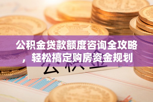 开封公积金贷款额度咨询全攻略，轻松搞定购房资金规划