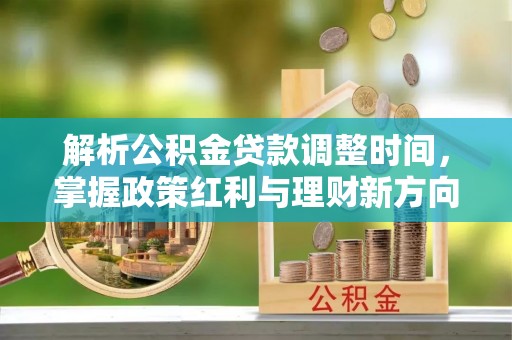 开封解析公积金贷款调整时间，掌握政策红利与理财新方向