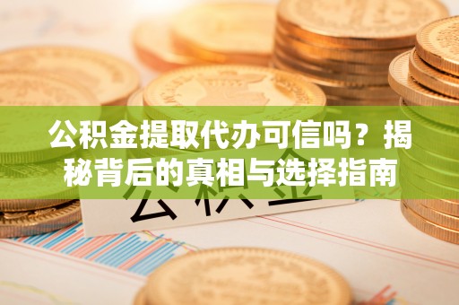 开封公积金提取代办可信吗？揭秘背后的真相与选择指南