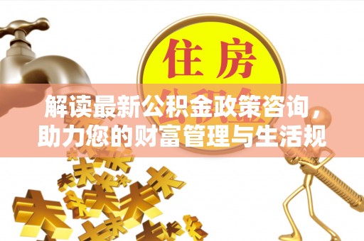 开封解读最新公积金政策咨询，助力您的财富管理与生活规划