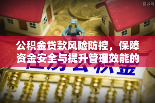 开封公积金贷款风险防控，保障资金安全与提升管理效能的多维度探索