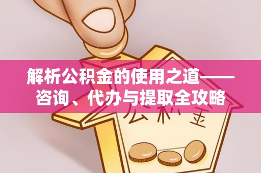 开封解析公积金的使用之道——咨询、代办与提取全攻略
