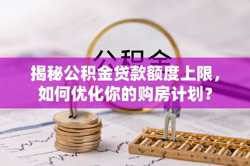 开封揭秘公积金贷款额度上限，如何优化你的购房计划？