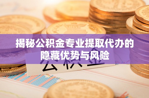 开封揭秘公积金专业提取代办的隐藏优势与风险