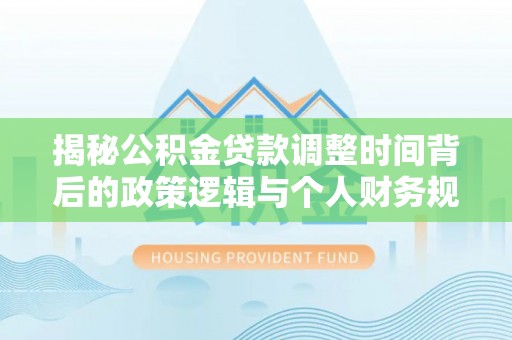开封揭秘公积金贷款调整时间背后的政策逻辑与个人财务规划