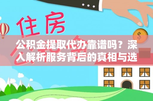 开封公积金提取代办靠谱吗？深入解析服务背后的真相与选择指南