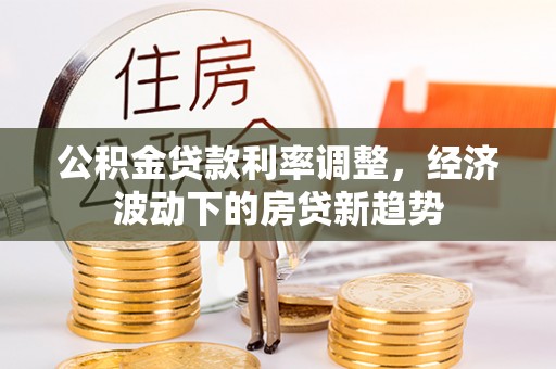 开封公积金贷款利率调整，经济波动下的房贷新趋势